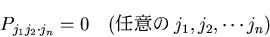 \begin{displaymath}
P_{j_1j_2\cdot j_n} = 0
\quad (任意の j_1, j_2, \cdots j_n)
\end{displaymath}