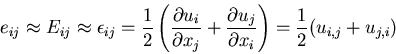 \begin{displaymath}
e_{ij}\approx E_{ij}\approx \epsilon_{ij} = \frac{1}{2}\left...
...rtial u_j}{\partial x_i}
\right)
=\frac{1}{2}(u_{i,j}+u_{j,i})
\end{displaymath}